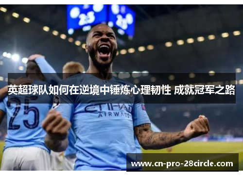 英超球队如何在逆境中锤炼心理韧性 成就冠军之路