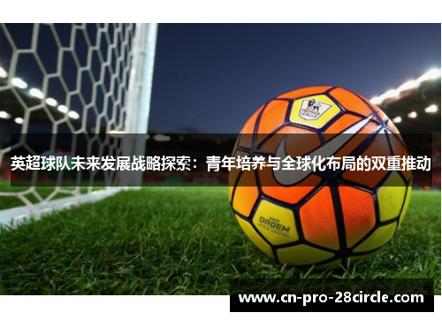 英超球队未来发展战略探索：青年培养与全球化布局的双重推动