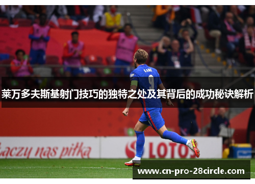 莱万多夫斯基射门技巧的独特之处及其背后的成功秘诀解析