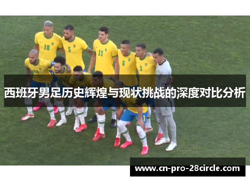 西班牙男足历史辉煌与现状挑战的深度对比分析 西班牙男足历史辉煌与现状挑战的深度对比分析