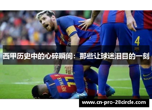 西甲历史中的心碎瞬间：那些让球迷泪目的一刻