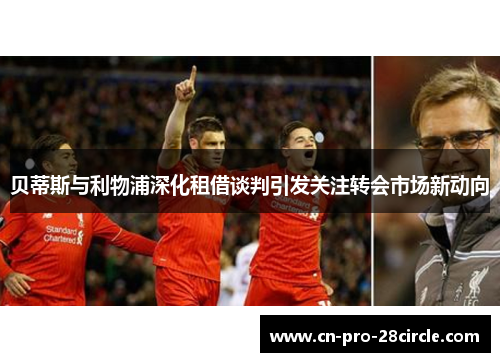 贝蒂斯与利物浦深化租借谈判引发关注转会市场新动向
