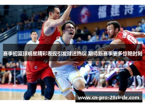 赛季初篮球明星精彩表现引发球迷热议 期待新赛季更多惊艳时刻 赛季初篮球明星精彩表现引发球迷热议 期待新赛季更多惊艳时刻