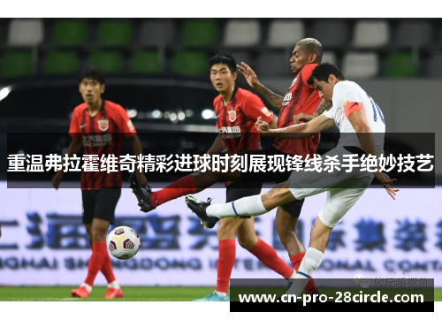 重温弗拉霍维奇精彩进球时刻展现锋线杀手绝妙技艺