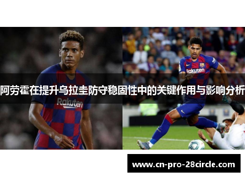 阿劳霍在提升乌拉圭防守稳固性中的关键作用与影响分析