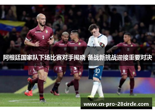 阿根廷国家队下场比赛对手揭晓 备战新挑战迎接重要对决