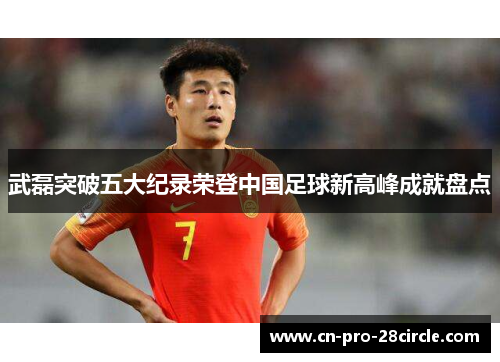 武磊突破五大纪录荣登中国足球新高峰成就盘点 武磊突破五大纪录荣登中国足球新高峰成就盘点