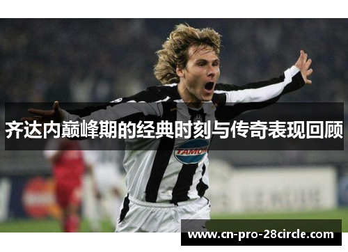 齐达内巅峰期的经典时刻与传奇表现回顾 齐达内巅峰期的经典时刻与传奇表现回顾