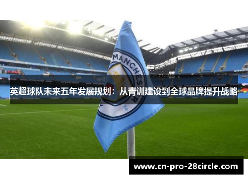 英超球队未来五年发展规划：从青训建设到全球品牌提升战略