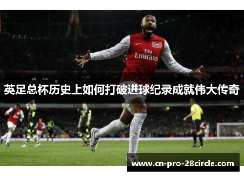 英足总杯历史上如何打破进球纪录成就伟大传奇