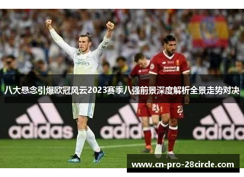 八大悬念引爆欧冠风云2023赛季八强前景深度解析全景走势对决
