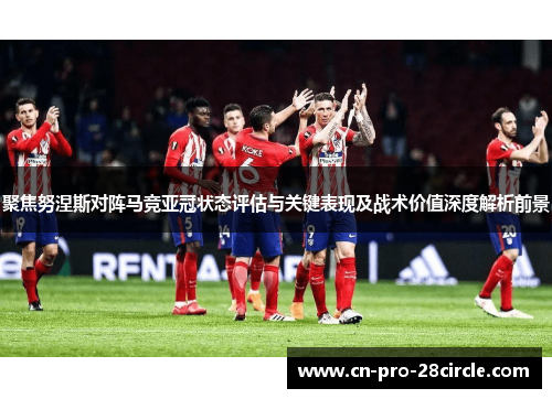 聚焦努涅斯对阵马竞亚冠状态评估与关键表现及战术价值深度解析前景 聚焦努涅斯对阵马竞亚冠状态评估与关键表现及战术价值深度解析前景