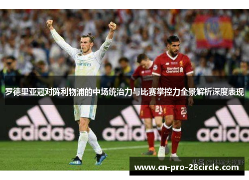 罗德里亚冠对阵利物浦的中场统治力与比赛掌控力全景解析深度表现 罗德里亚冠对阵利物浦的中场统治力与比赛掌控力全景解析深度表现