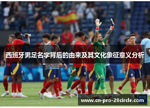 西班牙男足名字背后的由来及其文化象征意义分析 西班牙男足名字背后的由来及其文化象征意义分析