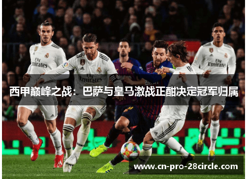 西甲巅峰之战：巴萨与皇马激战正酣决定冠军归属