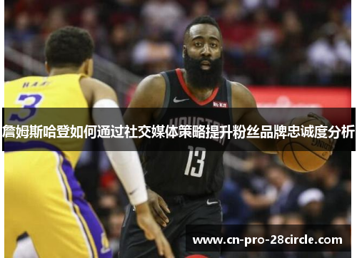 詹姆斯哈登如何通过社交媒体策略提升粉丝品牌忠诚度分析 詹姆斯哈登如何通过社交媒体策略提升粉丝品牌忠诚度分析