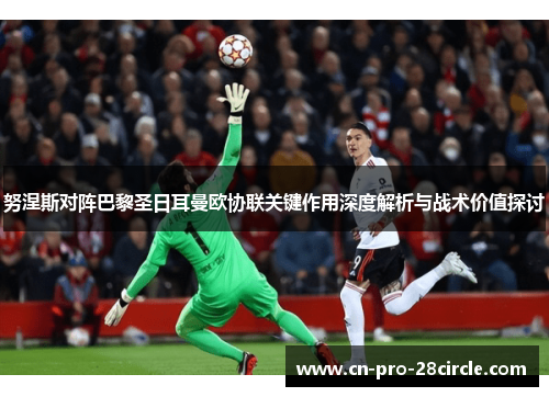 努涅斯对阵巴黎圣日耳曼欧协联关键作用深度解析与战术价值探讨