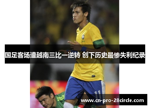 国足客场遭越南三比一逆转 创下历史最惨失利纪录