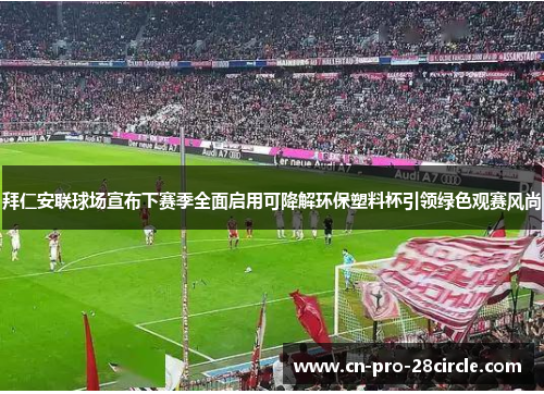 拜仁安联球场宣布下赛季全面启用可降解环保塑料杯引领绿色观赛风尚