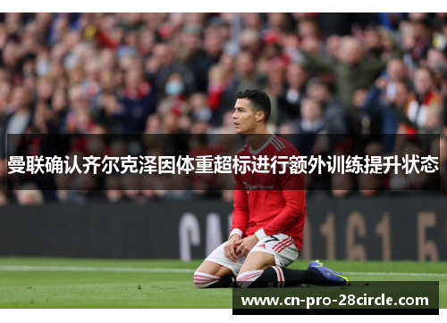 曼联确认齐尔克泽因体重超标进行额外训练提升状态