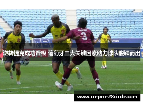 逆转捷克成功晋级 葡萄牙三大关键因素助力球队脱颖而出 逆转捷克成功晋级 葡萄牙三大关键因素助力球队脱颖而出