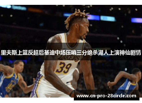 里夫斯上篮反超后基迪中场压哨三分绝杀湖人上演神仙剧情 里夫斯上篮反超后基迪中场压哨三分绝杀湖人上演神仙剧情