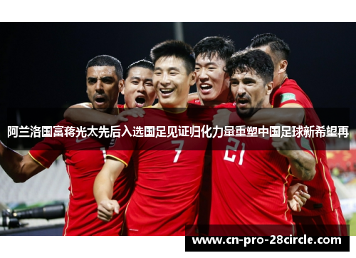 阿兰洛国富蒋光太先后入选国足见证归化力量重塑中国足球新希望再 阿兰洛国富蒋光太先后入选国足见证归化力量重塑中国足球新希望再