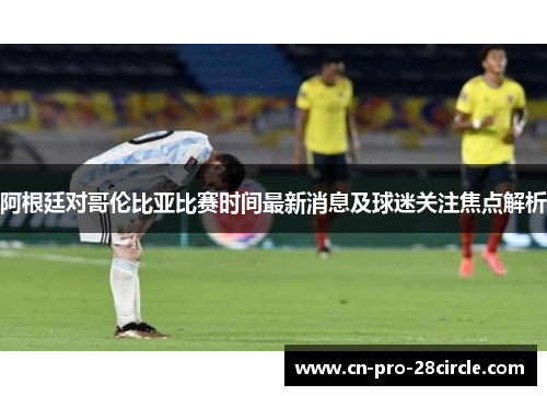 阿根廷对哥伦比亚比赛时间最新消息及球迷关注焦点解析 阿根廷对哥伦比亚比赛时间最新消息及球迷关注焦点解析