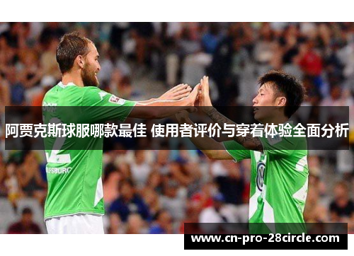阿贾克斯球服哪款最佳 使用者评价与穿着体验全面分析 阿贾克斯球服哪款最佳 使用者评价与穿着体验全面分析