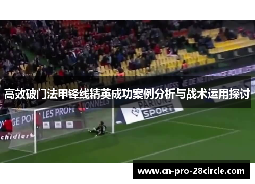 高效破门法甲锋线精英成功案例分析与战术运用探讨 高效破门法甲锋线精英成功案例分析与战术运用探讨