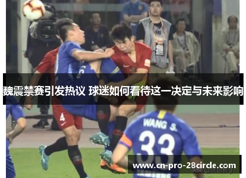 魏震禁赛引发热议 球迷如何看待这一决定与未来影响 魏震禁赛引发热议 球迷如何看待这一决定与未来影响