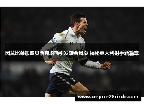 因莫比莱加盟贝西克塔斯引发转会风潮 揭秘意大利射手新篇章 因莫比莱加盟贝西克塔斯引发转会风潮 揭秘意大利射手新篇章